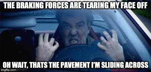 clarkson | THE BRAKING FORCES ARE TEARING MY FACE OFF OH WAIT, THATS THE PAVEMENT I'M SLIDING ACROSS | image tagged in clarkson | made w/ Imgflip meme maker