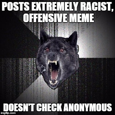 Insanity Wolf | POSTS EXTREMELY RACIST, OFFENSIVE MEME DOESN'T CHECK ANONYMOUS | image tagged in insanity wolf | made w/ Imgflip meme maker
