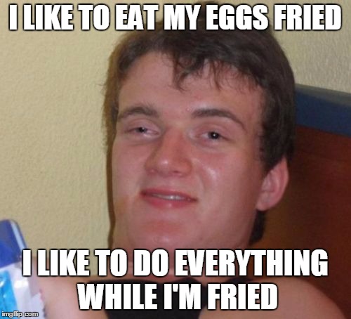 10 Guy Meme | I LIKE TO EAT MY EGGS FRIED I LIKE TO DO EVERYTHING WHILE I'M FRIED | image tagged in memes,10 guy | made w/ Imgflip meme maker