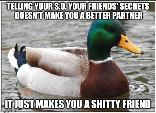 Actual Advice Mallard Meme | TELLING YOUR S.O. YOUR FRIENDS' SECRETS DOESN'T MAKE YOU A BETTER PARTNER IT JUST MAKES YOU A SHITTY FRIEND | image tagged in memes,actual advice mallard,AdviceAnimals | made w/ Imgflip meme maker