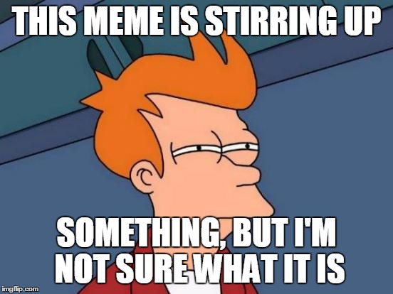 Futurama Fry Meme | THIS MEME IS STIRRING UP SOMETHING, BUT I'M NOT SURE WHAT IT IS | image tagged in memes,futurama fry | made w/ Imgflip meme maker