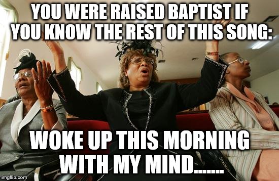 churchlady | YOU WERE RAISED BAPTIST IF YOU KNOW THE REST OF THIS SONG: WOKE UP THIS MORNING WITH MY MIND....... | image tagged in churchlady | made w/ Imgflip meme maker