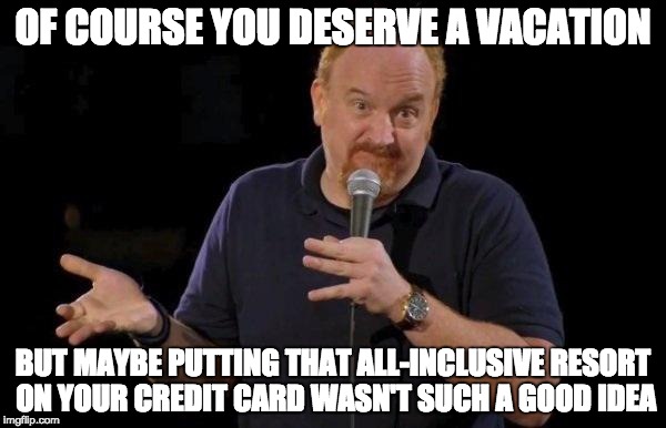 Louis ck but maybe | OF COURSE YOU DESERVE A VACATION BUT MAYBE PUTTING THAT ALL-INCLUSIVE RESORT ON YOUR CREDIT CARD WASN'T SUCH A GOOD IDEA | image tagged in louis ck but maybe | made w/ Imgflip meme maker