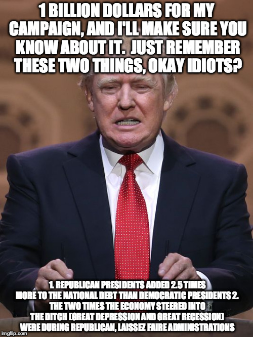 Donald Trump | 1 BILLION DOLLARS FOR MY CAMPAIGN, AND I'LL MAKE SURE YOU KNOW ABOUT IT.  JUST REMEMBER THESE TWO THINGS, OKAY IDIOTS? 1. REPUBLICAN PRESIDE | image tagged in donald trump | made w/ Imgflip meme maker