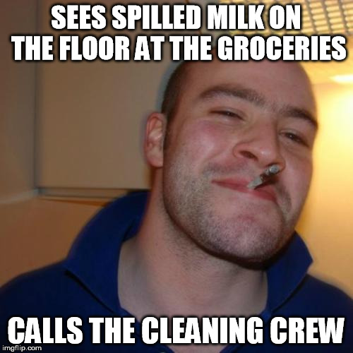 SEES SPILLED MILK ON THE FLOOR AT THE GROCERIES CALLS THE CLEANING CREW | image tagged in good guy greg | made w/ Imgflip meme maker