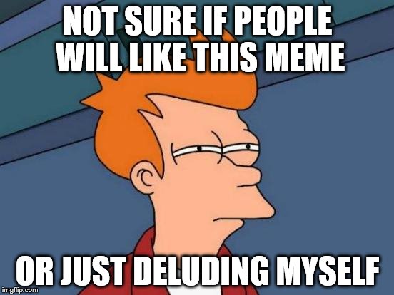 Futurama Fry | NOT SURE IF PEOPLE WILL LIKE THIS MEME OR JUST DELUDING MYSELF | image tagged in memes,futurama fry | made w/ Imgflip meme maker