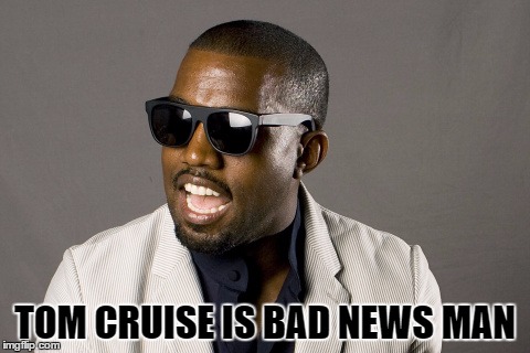 TOM CRUISE IS BAD NEWS MAN | TOM CRUISE IS BAD NEWS MAN | image tagged in kanye west,tom cruise,celebs,celebrity | made w/ Imgflip meme maker