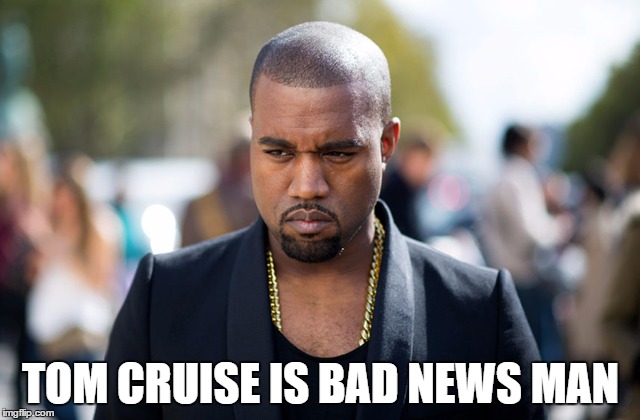 TOM CRUISE IS BAD NEWS MAN | TOM CRUISE IS BAD NEWS MAN | image tagged in kanye west,tom cruise,celebs,celebrity | made w/ Imgflip meme maker