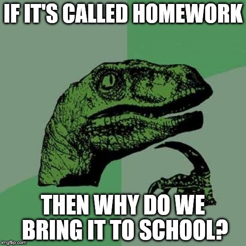 Philosoraptor Meme | IF IT'S CALLED HOMEWORK THEN WHY DO WE BRING IT TO SCHOOL? | image tagged in memes,philosoraptor | made w/ Imgflip meme maker
