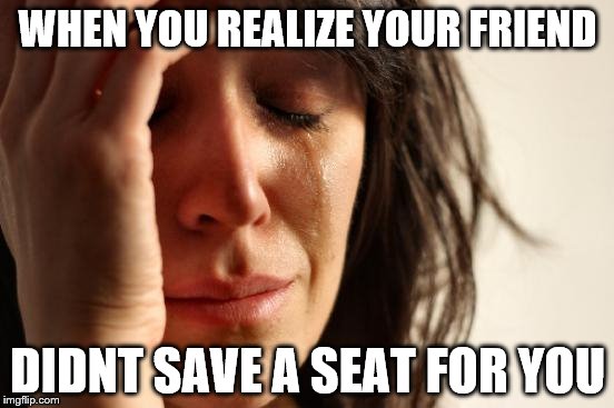 First World Problems | WHEN YOU REALIZE YOUR FRIEND DIDNT SAVE A SEAT FOR YOU | image tagged in memes,first world problems | made w/ Imgflip meme maker