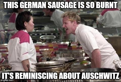 Angry Chef Gordon Ramsay Meme | THIS GERMAN SAUSAGE IS SO BURNT IT'S REMINISCING ABOUT AUSCHWITZ | image tagged in memes,angry chef gordon ramsay | made w/ Imgflip meme maker