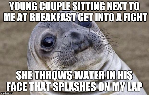 Awkward Moment Sealion | YOUNG COUPLE SITTING NEXT TO ME AT BREAKFAST GET INTO A FIGHT SHE THROWS WATER IN HIS FACE THAT SPLASHES ON MY LAP | image tagged in memes,awkward moment sealion,AdviceAnimals | made w/ Imgflip meme maker