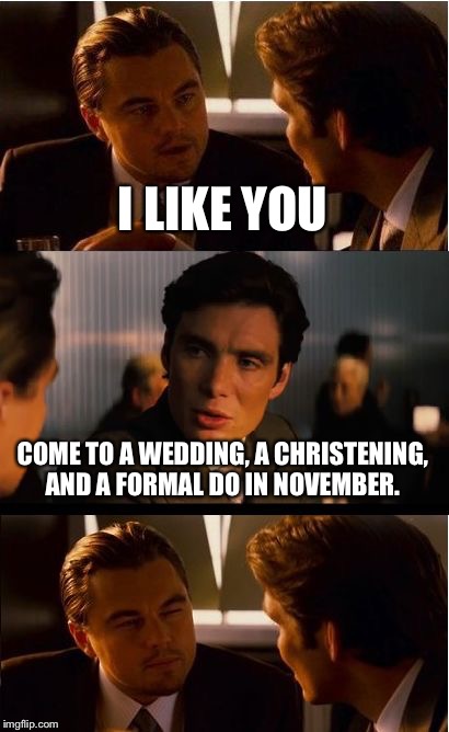 Inception Meme | I LIKE YOU COME TO A WEDDING, A CHRISTENING, AND A FORMAL DO IN NOVEMBER. | image tagged in memes,inception | made w/ Imgflip meme maker
