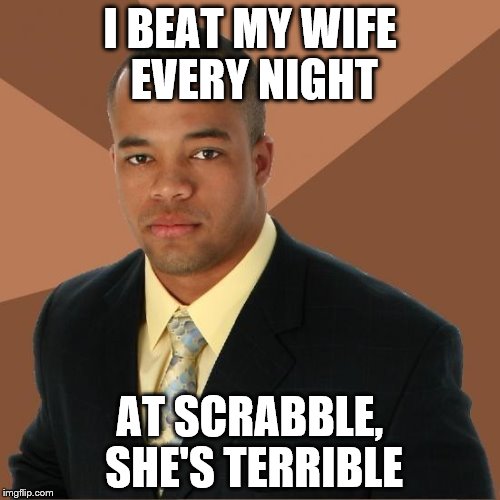 Successful Black Guy | I BEAT MY WIFE EVERY NIGHT AT SCRABBLE, SHE'S TERRIBLE | image tagged in successful black guy | made w/ Imgflip meme maker