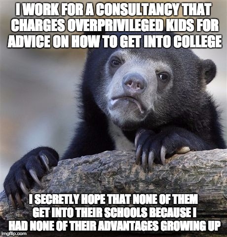 Confession Bear | I WORK FOR A CONSULTANCY THAT CHARGES OVERPRIVILEGED KIDS FOR ADVICE ON HOW TO GET INTO COLLEGE I SECRETLY HOPE THAT NONE OF THEM GET INTO T | image tagged in memes,confession bear,AdviceAnimals | made w/ Imgflip meme maker