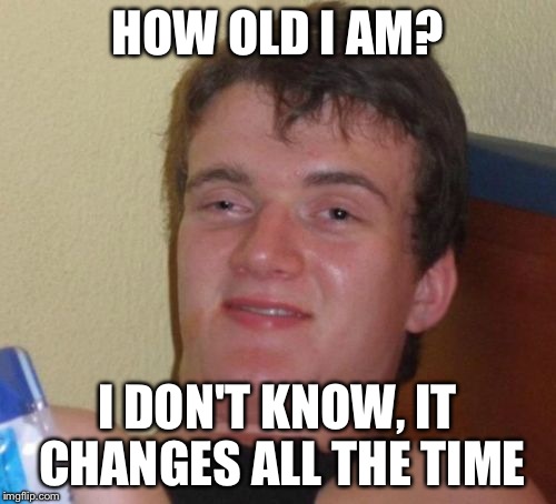 10 Guy | HOW OLD I AM? I DON'T KNOW, IT CHANGES ALL THE TIME | image tagged in memes,10 guy | made w/ Imgflip meme maker