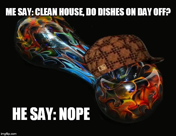 ME SAY: CLEAN HOUSE, DO DISHES ON DAY OFF? HE SAY: NOPE | image tagged in scumbag,weed | made w/ Imgflip meme maker