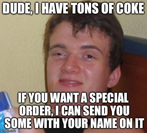 10 Guy Meme | DUDE, I HAVE TONS OF COKE IF YOU WANT A SPECIAL ORDER, I CAN SEND YOU SOME WITH YOUR NAME ON IT | image tagged in memes,10 guy | made w/ Imgflip meme maker