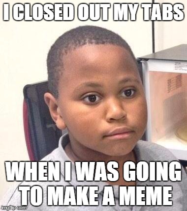 Minor Mistake Marvin Meme | I CLOSED OUT MY TABS WHEN I WAS GOING TO MAKE A MEME | image tagged in memes,minor mistake marvin | made w/ Imgflip meme maker