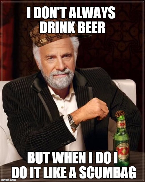 The Most Scumbagy Man In The World | I DON'T ALWAYS DRINK BEER BUT WHEN I DO I DO IT LIKE A SCUMBAG | image tagged in memes,the most interesting man in the world,scumbag | made w/ Imgflip meme maker