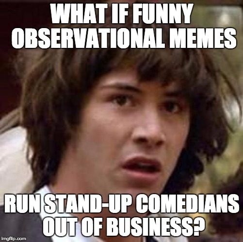 Conspiracy Keanu Meme | WHAT IF FUNNY OBSERVATIONAL MEMES RUN STAND-UP COMEDIANS OUT OF BUSINESS? | image tagged in memes,conspiracy keanu | made w/ Imgflip meme maker