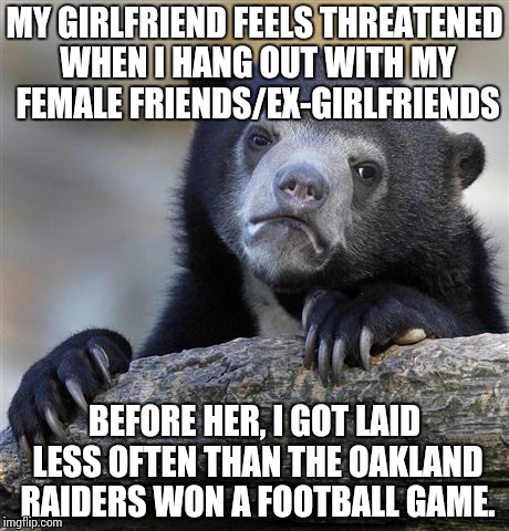 Confession Bear | MY GIRLFRIEND FEELS THREATENED WHEN I HANG OUT WITH MY FEMALE FRIENDS/EX-GIRLFRIENDS BEFORE HER, I GOT LAID LESS OFTEN THAN THE OAKLAND RAID | image tagged in memes,confession bear | made w/ Imgflip meme maker