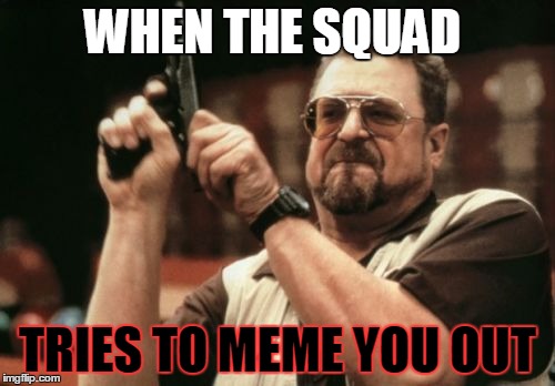DAMN SON  | WHEN THE SQUAD TRIES TO MEME YOU OUT | image tagged in memes,am i the only one around here | made w/ Imgflip meme maker