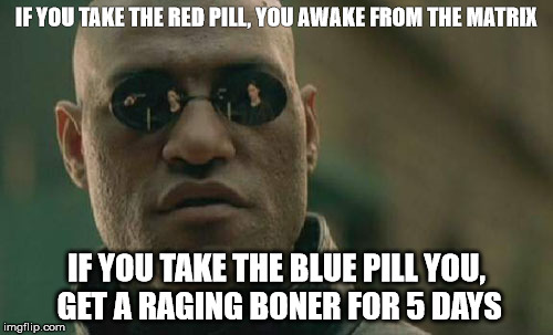 Matrix Morpheus | IF YOU TAKE THE RED PILL, YOU AWAKE FROM THE MATRIX IF YOU TAKE THE BLUE PILL
YOU, GET A RAGING BONER FOR 5 DAYS | image tagged in memes,matrix morpheus | made w/ Imgflip meme maker