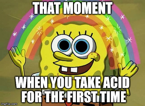 Imagination Spongebob | THAT MOMENT WHEN YOU TAKE ACID FOR THE FIRST TIME | image tagged in memes,imagination spongebob | made w/ Imgflip meme maker