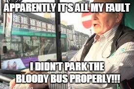 APPARENTLY IT'S ALL MY FAULT I DIDN'T PARK THE BLOODY BUS PROPERLY!!! | made w/ Imgflip meme maker