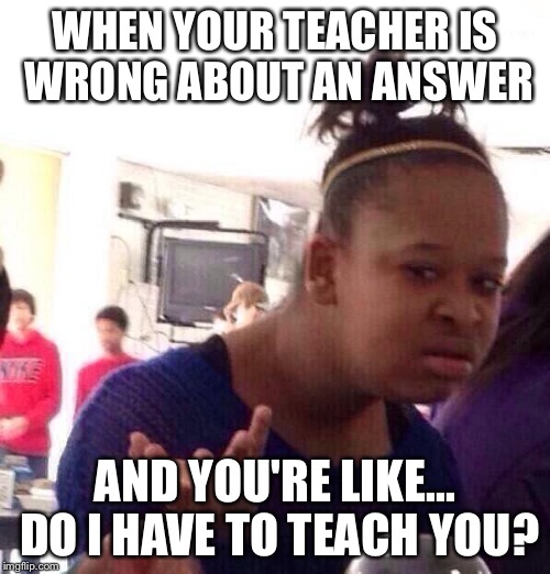 Black Girl Wat Meme | WHEN YOUR TEACHER IS WRONG ABOUT AN ANSWER AND YOU'RE LIKE... DO I HAVE TO TEACH YOU? | image tagged in memes,black girl wat | made w/ Imgflip meme maker
