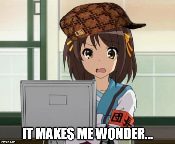 Haruhi Internet disturbed | IT MAKES ME WONDER... | image tagged in haruhi internet disturbed,scumbag | made w/ Imgflip meme maker