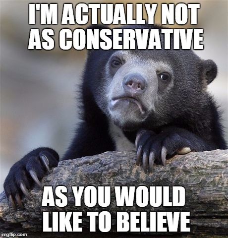 Confession Bear Meme | I'M ACTUALLY NOT AS CONSERVATIVE AS YOU WOULD LIKE TO BELIEVE | image tagged in memes,confession bear | made w/ Imgflip meme maker