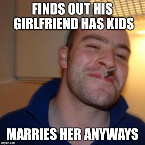 Good Guy Greg is on a roll!! | FINDS OUT HIS GIRLFRIEND HAS KIDS MARRIES HER ANYWAYS | image tagged in memes,good guy greg | made w/ Imgflip meme maker