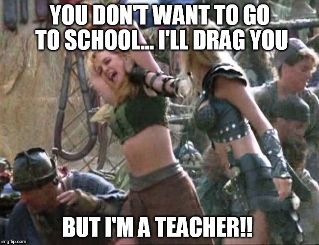 back to school | YOU DON'T WANT TO GO TO SCHOOL... I'LL DRAG YOU BUT I'M A TEACHER!! | image tagged in meme,funny,xena warrior princess,school,vacation,memes | made w/ Imgflip meme maker