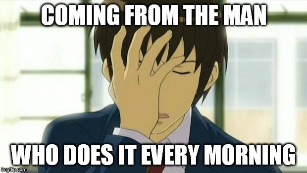 Kyon Facepalm Ver 2 | COMING FROM THE MAN WHO DOES IT EVERY MORNING | image tagged in kyon facepalm ver 2 | made w/ Imgflip meme maker