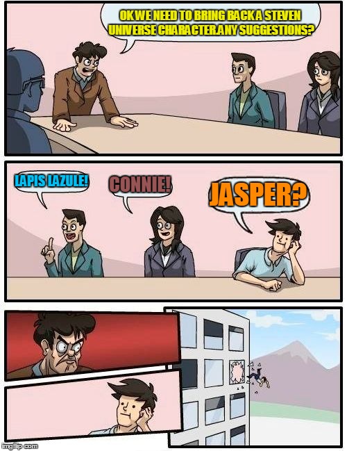 Boardroom Meeting Suggestion Meme | OK WE NEED TO BRING BACK A STEVEN UNIVERSE CHARACTER.ANY SUGGESTIONS? LAPIS LAZULE! CONNIE! JASPER? | image tagged in memes,boardroom meeting suggestion | made w/ Imgflip meme maker