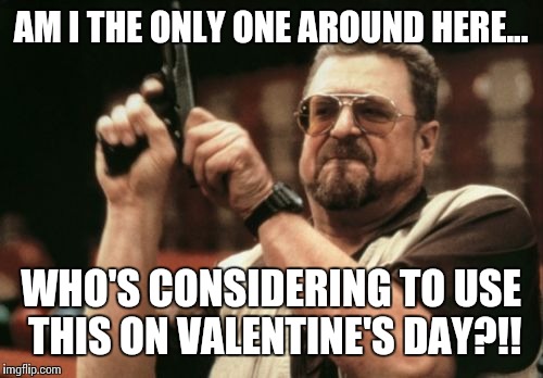 Am I The Only One Around Here Meme | AM I THE ONLY ONE AROUND HERE... WHO'S CONSIDERING TO USE THIS ON VALENTINE'S DAY?!! | image tagged in memes,am i the only one around here | made w/ Imgflip meme maker