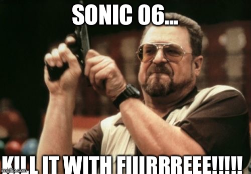 Am I The Only One Around Here | SONIC 06... KILL IT WITH FIIIRRREEE!!!!! | image tagged in memes,am i the only one around here | made w/ Imgflip meme maker