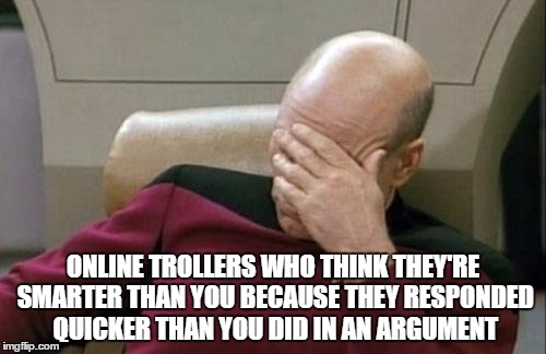 Captain Picard Facepalm | ONLINE TROLLERS WHO THINK THEY'RE SMARTER THAN YOU BECAUSE THEY RESPONDED QUICKER THAN YOU DID IN AN ARGUMENT | image tagged in memes,captain picard facepalm | made w/ Imgflip meme maker