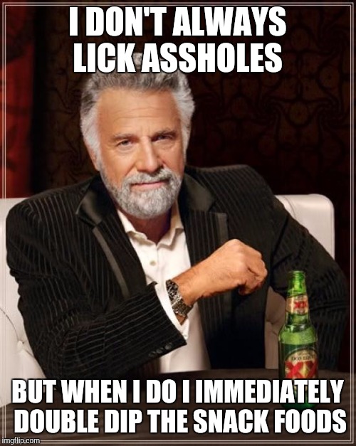 The Most Interesting Man In The World Meme | I DON'T ALWAYS LICK ASSHOLES BUT WHEN I DO I IMMEDIATELY DOUBLE DIP THE SNACK FOODS | image tagged in memes,the most interesting man in the world | made w/ Imgflip meme maker