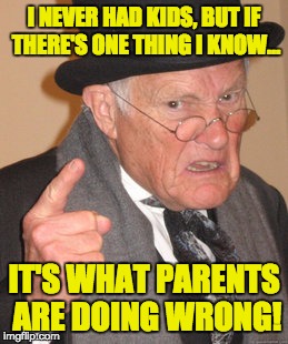 Back In My Day Meme | I NEVER HAD KIDS, BUT IF THERE'S ONE THING I KNOW… IT'S WHAT PARENTS ARE DOING WRONG! | image tagged in memes,back in my day | made w/ Imgflip meme maker