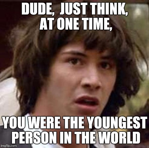 But not for long | DUDE,  JUST THINK, AT ONE TIME, YOU WERE THE YOUNGEST PERSON IN THE WORLD | image tagged in memes,conspiracy keanu | made w/ Imgflip meme maker