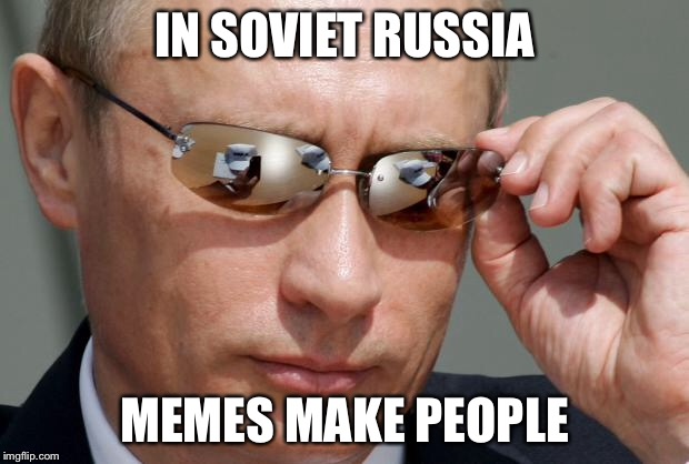 In Soviet Russia | IN SOVIET RUSSIA MEMES MAKE PEOPLE | image tagged in in soviet russia | made w/ Imgflip meme maker