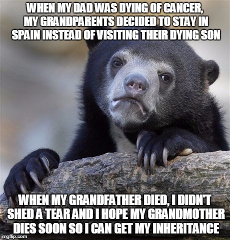 Confession Bear Meme | WHEN MY DAD WAS DYING OF CANCER, MY GRANDPARENTS DECIDED TO STAY IN SPAIN INSTEAD OF VISITING THEIR DYING SON WHEN MY GRANDFATHER DIED, I DI | image tagged in memes,confession bear,AdviceAnimals | made w/ Imgflip meme maker