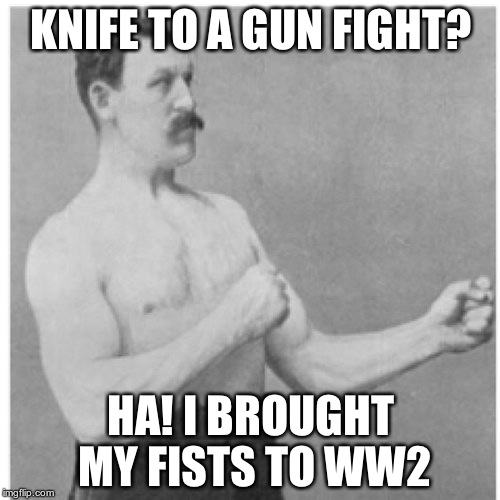 Overly Manly Man | KNIFE TO A GUN FIGHT? HA! I BROUGHT MY FISTS TO WW2 | image tagged in memes,overly manly man | made w/ Imgflip meme maker