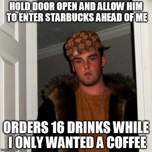 Scumbag Steve Meme | HOLD DOOR OPEN AND ALLOW HIM TO ENTER STARBUCKS AHEAD OF ME ORDERS 16 DRINKS WHILE I ONLY WANTED A COFFEE | image tagged in memes,scumbag steve,AdviceAnimals | made w/ Imgflip meme maker