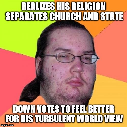 Butthurt Dweller | REALIZES HIS RELIGION SEPARATES CHURCH AND STATE DOWN VOTES TO FEEL BETTER FOR HIS TURBULENT WORLD VIEW | image tagged in butthurt dweller | made w/ Imgflip meme maker