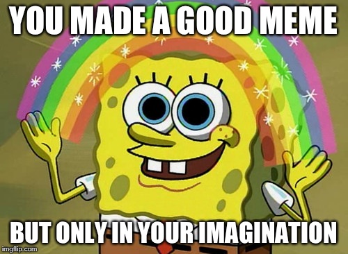 Imagination Spongebob | YOU MADE A GOOD MEME BUT ONLY IN YOUR IMAGINATION | image tagged in memes,imagination spongebob | made w/ Imgflip meme maker