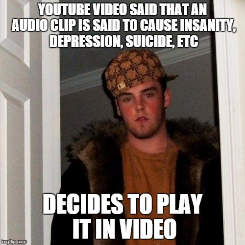 Scumbag Steve Meme | YOUTUBE VIDEO SAID THAT AN AUDIO CLIP IS SAID TO CAUSE INSANITY, DEPRESSION, SUICIDE, ETC DECIDES TO PLAY IT IN VIDEO | image tagged in memes,scumbag steve | made w/ Imgflip meme maker
